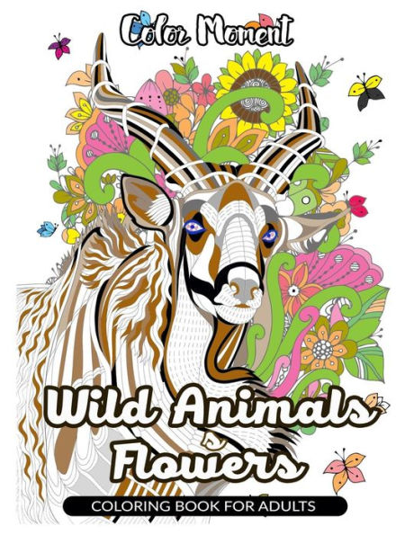 Color Moment : Wild Animals & Flowers Coloring Book For Adults: Realistic Wild Animal Pattern For Relaxing