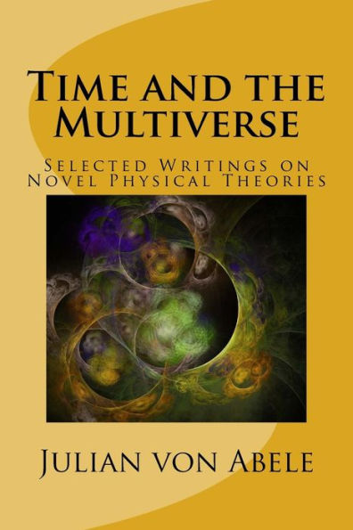 Time And The Multiverse: Selected Writings On Novel Physical Theories