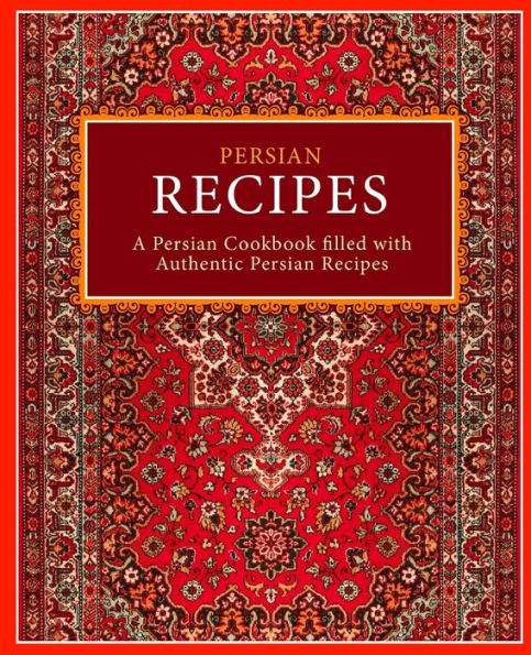 Persian Recipes: A Persian Cookbook Filled With Authentic Persian Recipes