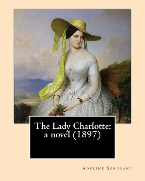 The Lady Charlotte: A Novel (1897). By: Adeline Sergeant: Novel Adeline Sergeant (4 July 1851 – 4 December 1904) Was An English Writer.