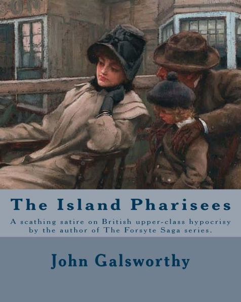 The Island Pharisees By: John Galsworthy: A Scathing Satire On British Upper-Class Hypocrisy By The Author Of The Forsyte Saga Series.