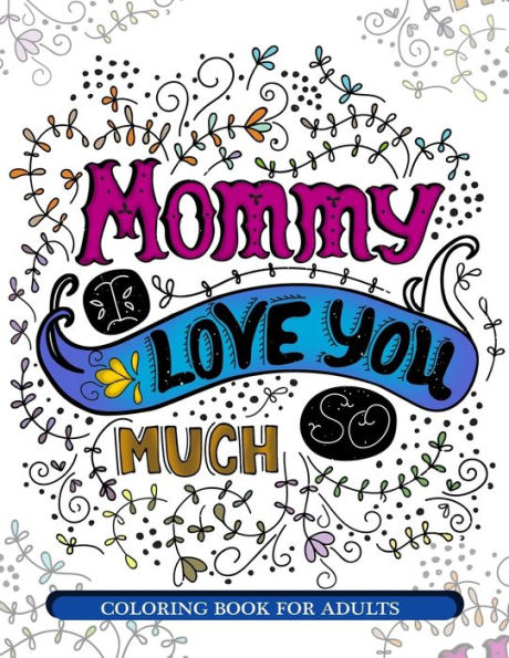 Mommy I Love You So Much: Mother's Day Coloring Book For Adults Gift Idea