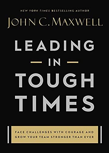 Leading In Tough Times: Overcome Even The Greatest Challenges With Courage And Confidence