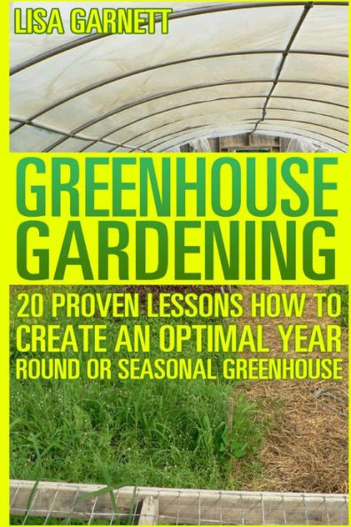 Greenhouse Gardening: 20 Proven Lessons How To Create An Optimal Year Round Or Seasonal Greenhouse