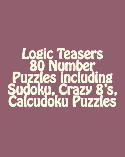 Logic Teasers 80 Number Puzzles Including Sudoku, Crazy 8's, Calcudoku Puzzles: Sudoku, Crazy 8's, Calcudoku Puzzles