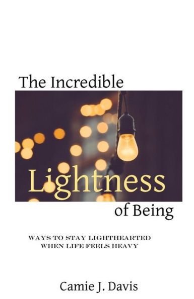The Incredible Lightness Of Being: Ways To Stay Lighthearted When Life Feels Heavy