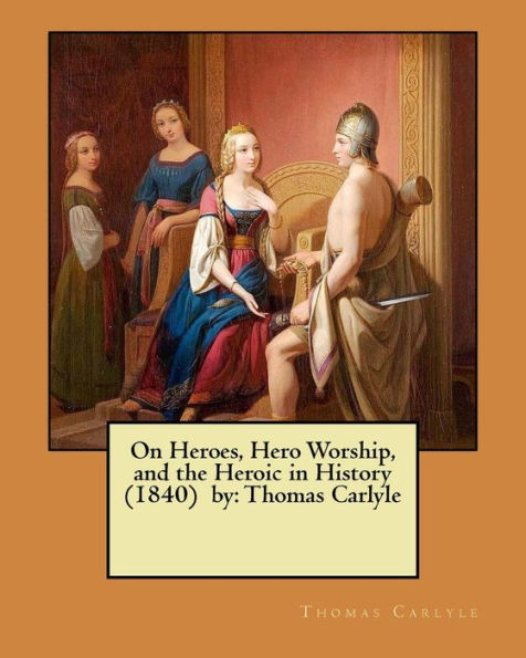 On Heroes, Hero Worship, And The Heroic In History (1840) By: Thomas Carlyle