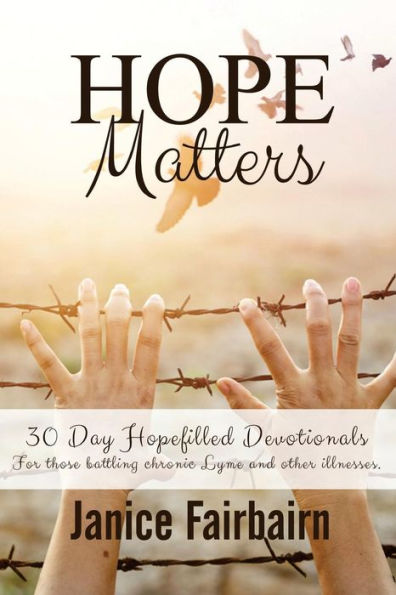 Hope Matters: A Collection Of Hopefilled Devotions For Those Battling Chronic Lyme Disease And Other Chronic Illnesses.