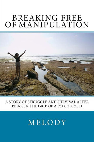 Breaking Free Of Manipulation: A Story Of Struggle And Survival After Being In The Grip Of A Psychopath