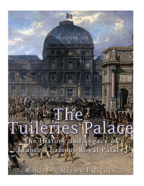 The Tuileries Palace: The History And Legacy Of France's Famous Royal Palace - 9781546354468