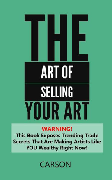 The Art Of Selling Your Art: Warning! This Book Exposes Current Trade Secrets That Are Making Artists Like You Wealthy!