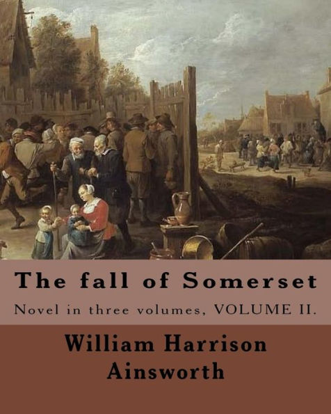 The Fall Of Somerset By: William Harrison Ainsworth ( Volume 2 ).: Novel In Three Volumes, Volume Ii.