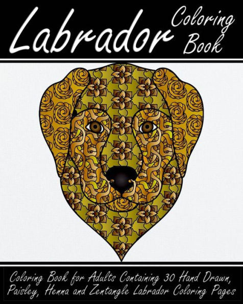 Labrador Coloring Book: Coloring Book For Adults Containing 30 Hand Drawn,Paisley, Henna And Zentangle Labrador Coloring Pages (Dog Coloring Books)
