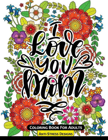 I Love You Mom Coloring Book For Adults: Mother's Day Coloring Book Anti-Stress Designs