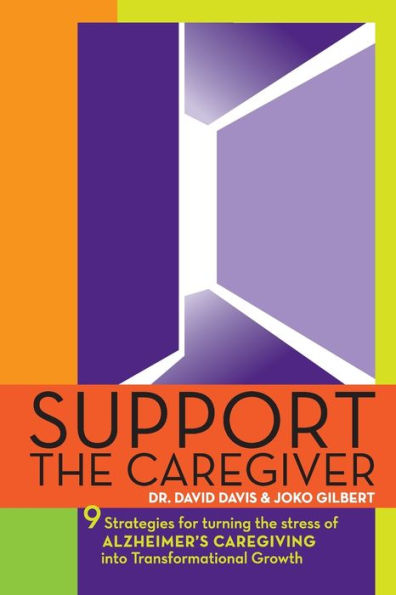 Support The Caregiver: 9 Strategies For Turning The Stress Of Alzheimer's Caregiving Into Transformational Growth