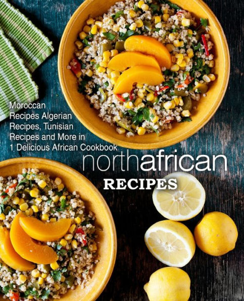 North African Recipes: Moroccan Recipes, Algerian Recipes, Tunisian Recipes And More In 1 Delicious African Cookbook