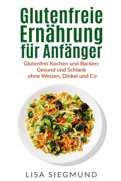 Glutenfreie ErnAhrung Fur AnfAnger: Glutenfrei Kochen Und Backen: Gesund Und Schlank Ohne Weizen, Dinkel Und Co (German Edition)