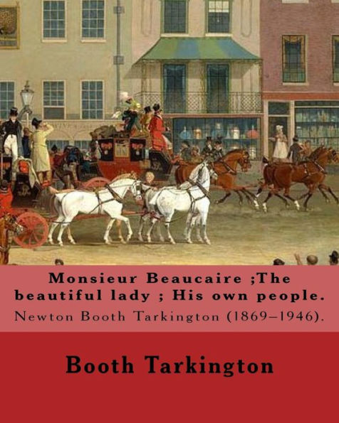 Monsieur Beaucaire ;The Beautiful Lady ; His Own People. By: Booth Tarkington: Newton Booth Tarkington (1869–1946).