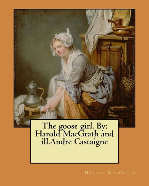 The Goose Girl. By: Harold Macgrath And Ill.Andre Castaigne
