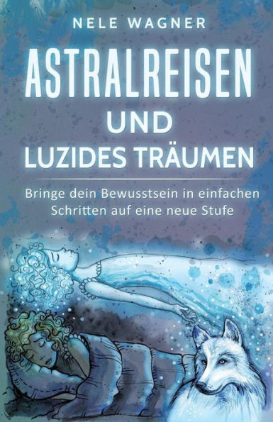 Astralreisen Und Luzides TrAumen: Bringe Dein Bewusstsein In Einfachen Schritten Auf Eine Neue Stufe (German Edition)