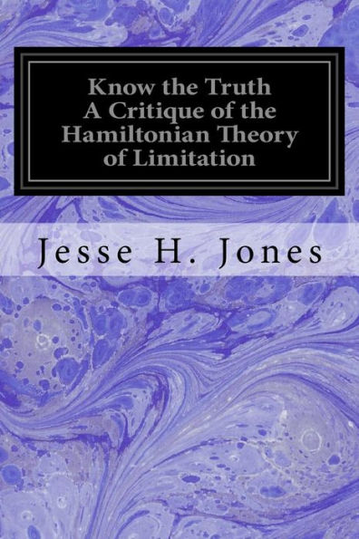 Know The Truth A Critique Of The Hamiltonian Theory Of Limitation: Including Some Strictures Upon The Theories Of Rev. Henry L. Mansel And Mr. Herbert Spencer