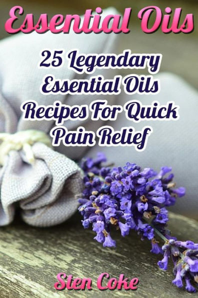 Essential Oils: 25 Legendary Essential Oils Recipes For Quick Pain Relief