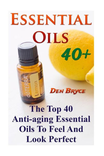 Essential Oils 40+: The Top 40 Anti-Aging Essential Oils To Feel And Look Perfect