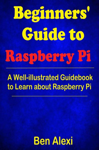 Beginners' Guide To Raspberry Pi: A Well-Illustrated Guidebook To Learn About Raspberry Pi