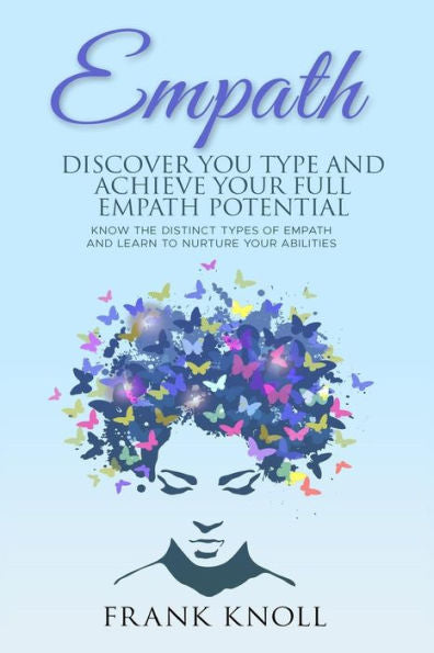 Empath: Discover Your Type And Achieve Your Full Empath Potential: Know The Distinct Types Of Empath And Learn To Nurture Your Abilities