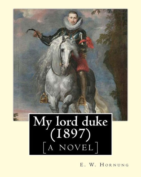 My Lord Duke [A Novel] (1897). By: E. W. Hornung: Novel (Original Classics)