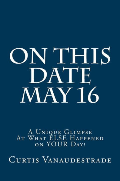 On This Date May 16: A Unique Glimpse At What Else Happened On Your Day!