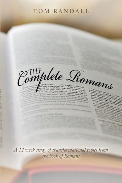 The Complete Romans: A Twelve-Week Study Of Transformational Topics From The Book Of Romans