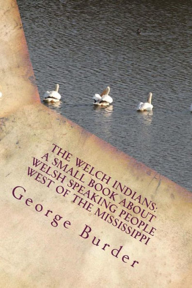 The Welch Indians: A Small Book About Welsh Speaking People West Of The Mississippi: Prince Madoc Who Emigrated To America In 1170