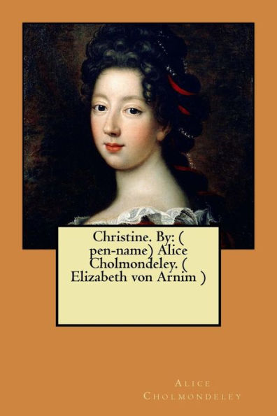 Christine. By: ( Pen-Name) Alice Cholmondeley. ( Elizabeth Von Arnim )