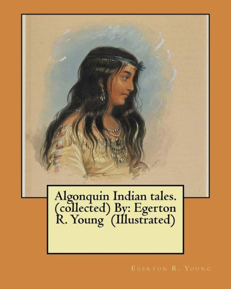Algonquin Indian Tales. (Collected) By: Egerton R. Young (Illustrated)