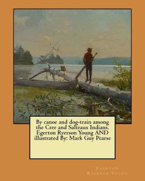 By Canoe And Dog-Train Among The Cree And Salteaux Indians. Egerton Ryerson Young And Illustrated By: Mark Guy Pearse