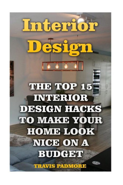 Interior Design: The Top 15 Interior Design Hacks To Make Your Home Look Nice On A Budget