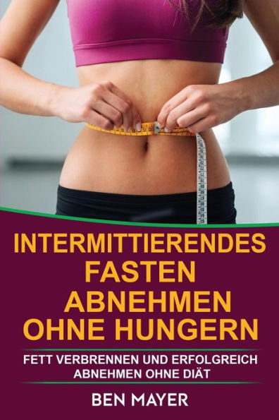 Intermittierendes Fasten: Abnehmen Ohne Hungern & Fett Verbrennen Und Erfolgreich Abnehmen Ohne DiAt (German Edition)