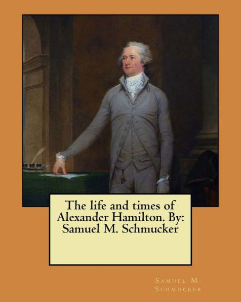 The Life And Times Of Alexander Hamilton. By: Samuel M. Schmucker