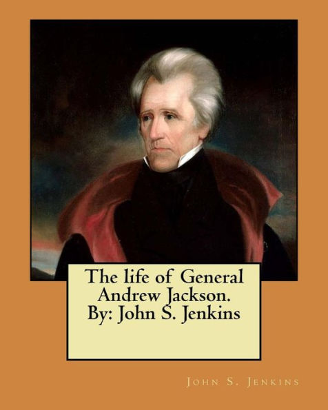 The Life Of General Andrew Jackson. By: John S. Jenkins