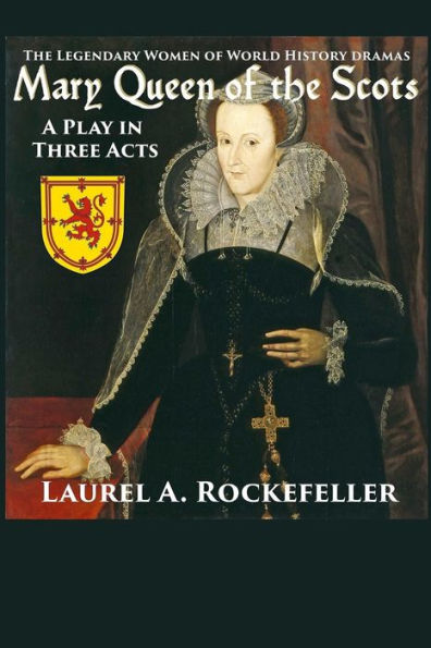 Mary Queen Of The Scots: A Play In Three Acts (The Legendary Women Of World History Dramas) (Volume 3)