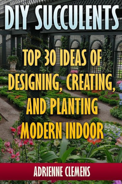 Diy Succulents: Top 30 Ideas Of Designing, Creating, And Planting Modern Indoor Gardens: (Terrarium; Projects With Succulents; From Placecards To Wreaths, Gardening, Indoor Gardening)