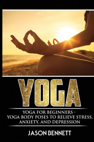 Yoga: Yoga For Beginners - Yoga Body Poses To Relieve Stress, Anxiety, And Depression