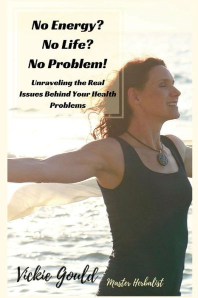 No Energy? No Life? No Problem!: Unraveling The Real Issues Behind Your Health Problems