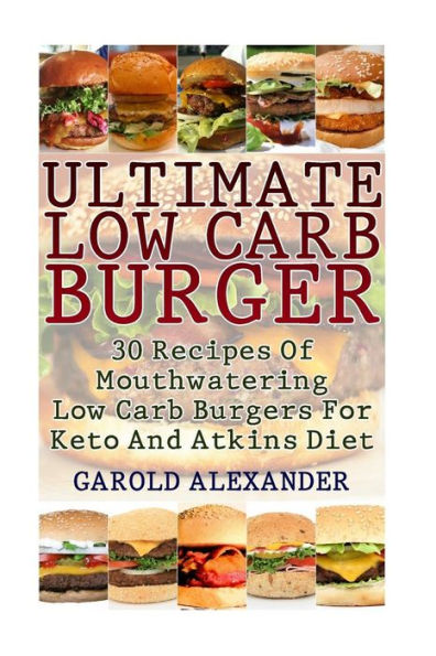 Ultimate Low Carb Burger: 30 Recipes Of Mouthwatering Low Carb Burgers For Keto And Atkins Diet