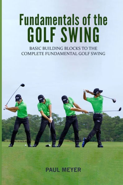 Fundamentals Of The Golf Swing: Basic Building Blocks To The Complete Fundamental Golf Swing