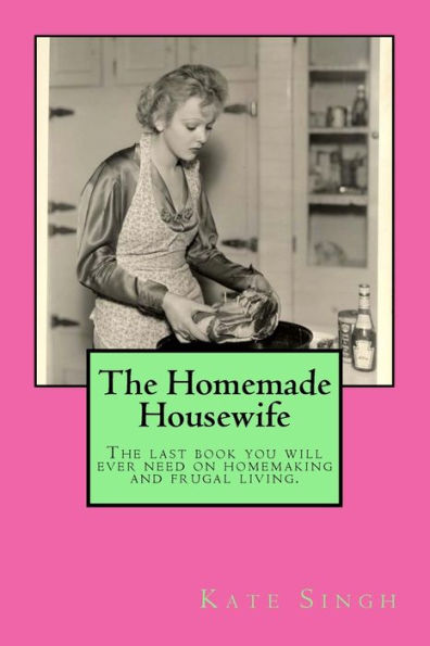 The Homemade Housewife: The Last Book You Will Ever Need On Homemaking And Frugal Living.