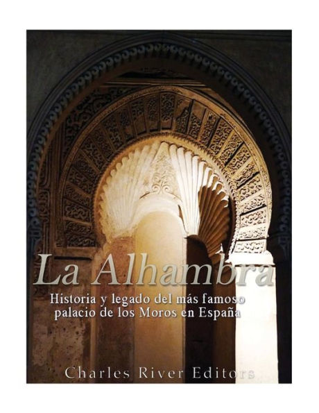 La Alhambra: Historia Y Legado Del M?s Famoso Palacio De Los Moros En Espana (Spanish Edition)