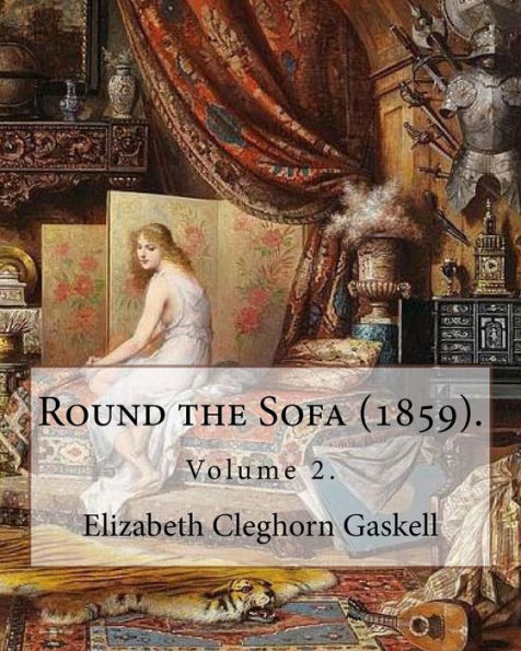 Round The Sofa (1859). By: Elizabeth Cleghorn Gaskell (Volume 2): Round The Sofa Is An 1859 2-Volume Collection Consisting Of A Novel With A Story ... And Five Short Stories By Elizabeth Gaskell.