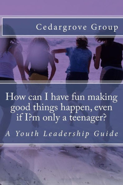 How Can I Have Fun Making Good Things Happen, Even If I?M Only A Teenager?: A Youth Leadership Guide
